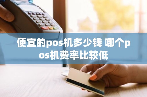 便宜的pos机多少钱 哪个pos机费率比较低