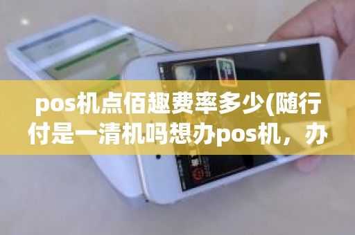 pos机点佰趣费率多少(随行付是一清机吗想办pos机，办随行付安全吗)