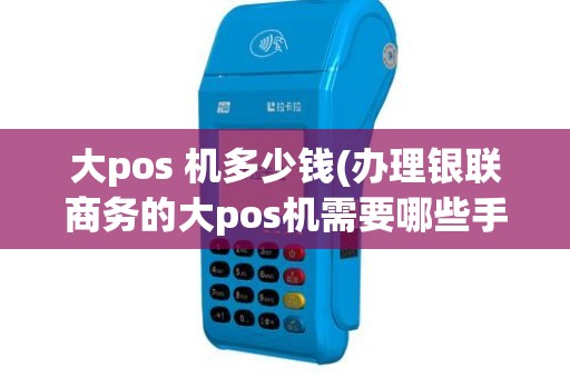 大pos 机多少钱(办理银联商务的大pos机需要哪些手续和费用)