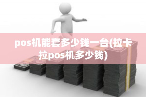 pos机能套多少钱一台(拉卡拉pos机多少钱)