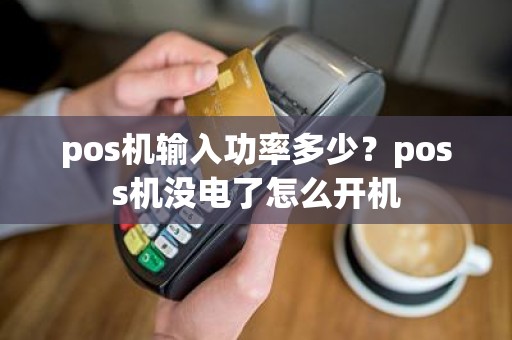 pos机输入功率多少？poss机没电了怎么开机