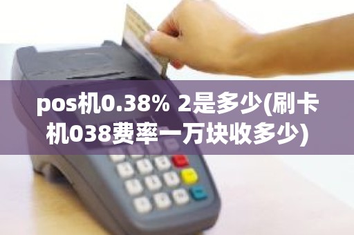 pos机0.38% 2是多少(刷卡机038费率一万块收多少)