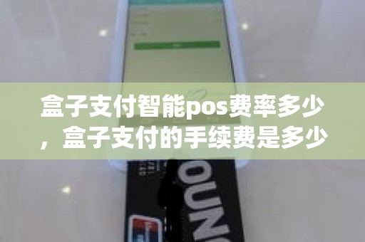 盒子支付智能pos费率多少，盒子支付的手续费是多少