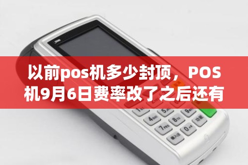 以前pos机多少封顶，POS机9月6日费率改了之后还有封顶机吗