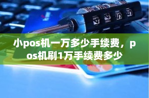 小pos机一万多少手续费，pos机刷1万手续费多少