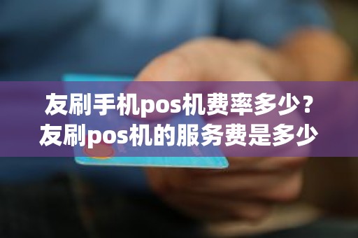 友刷手机pos机费率多少？友刷pos机的服务费是多少