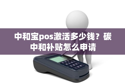 中和宝pos激活多少钱？碳中和补贴怎么申请