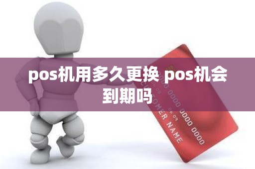 pos机用多久更换 pos机会到期吗