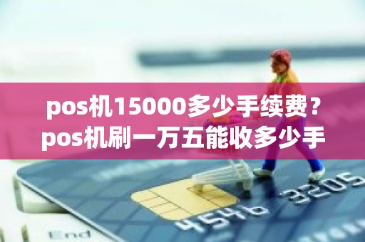 pos机15000多少手续费？pos机刷一万五能收多少手续费