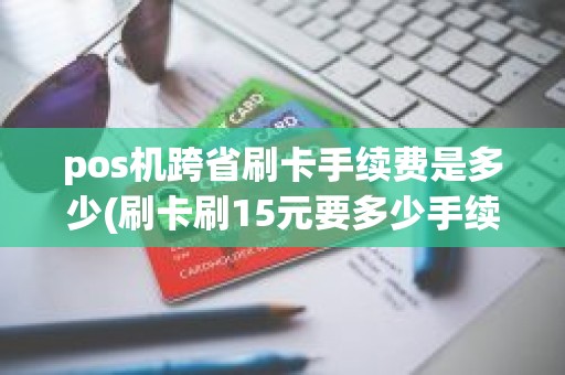 pos机跨省刷卡手续费是多少(刷卡刷15元要多少手续费)