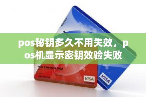 pos秘钥多久不用失效，pos机显示密钥效验失败