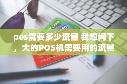 pos需要多少流量 我想问下，大的POS机需要用的流量卡是什么东西