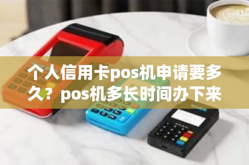 个人信用卡pos机申请要多久？pos机多长时间办下来