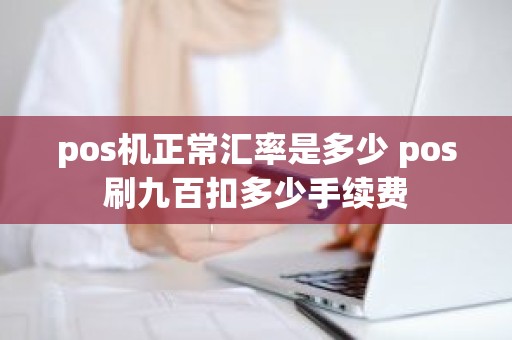 pos机正常汇率是多少 pos刷九百扣多少手续费