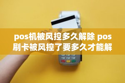 pos机被风控多久解除 pos刷卡被风控了要多久才能解除