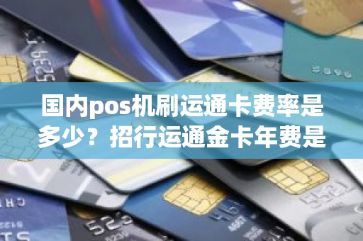 国内pos机刷运通卡费率是多少?招行运通金卡年费是多少 国内pos机刷运通卡费率是多少?招行运通金卡年费是多少