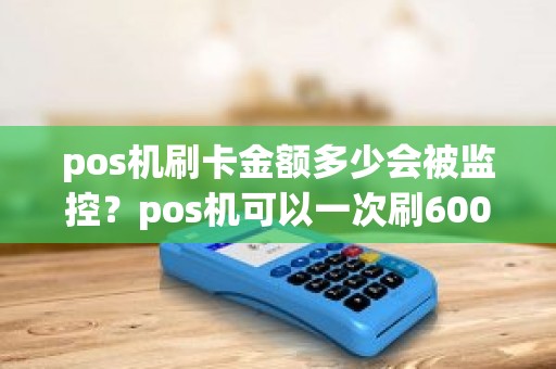 pos机刷卡金额多少会被监控？pos机可以一次刷6000吗