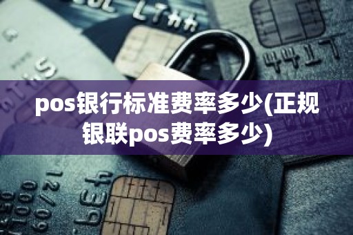 pos银行标准费率多少(正规银联pos费率多少)