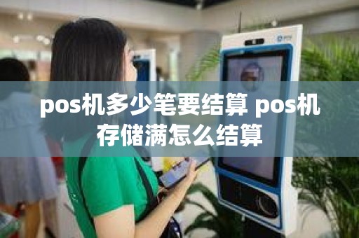pos机多少笔要结算 pos机存储满怎么结算