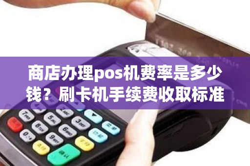 商店办理pos机费率是多少钱？刷卡机手续费收取标准