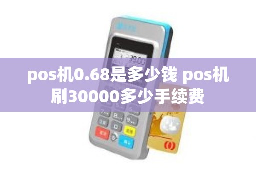 pos机0.68是多少钱 pos机刷30000多少手续费
