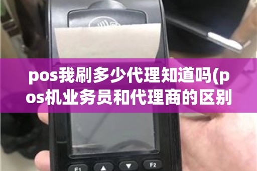 pos我刷多少代理知道吗(pos机业务员和代理商的区别)