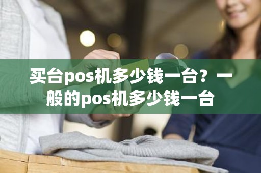 买台pos机多少钱一台？一般的pos机多少钱一台