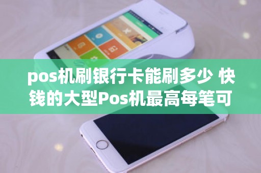pos机刷银行卡能刷多少 快钱的大型Pos机最高每笔可以刷多少