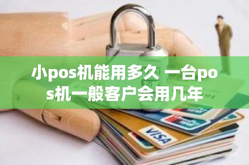 小pos机能用多久 一台pos机一般客户会用几年