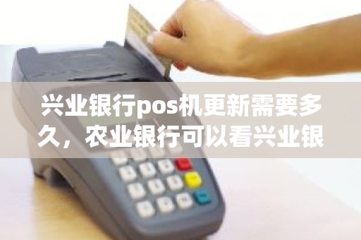 兴业银行pos机更新需要多久，农业银行可以看兴业银行POS机的刷卡记录吗