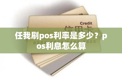 任我刷pos利率是多少？pos利息怎么算