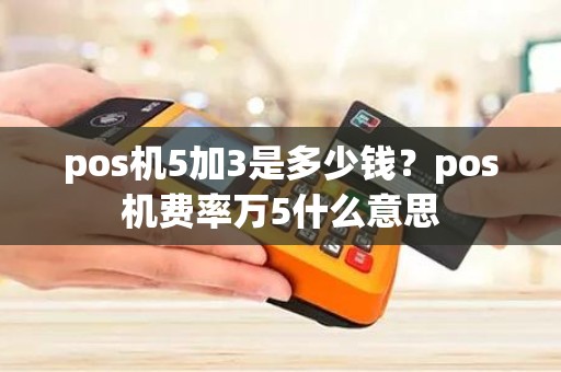 pos机5加3是多少钱？pos机费率万5什么意思