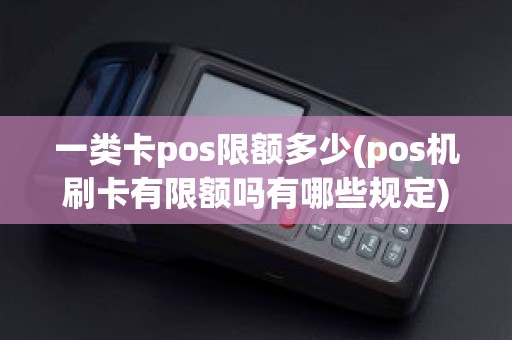 一类卡pos限额多少(pos机刷卡有限额吗有哪些规定)
