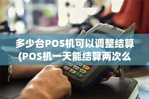 多少台POS机可以调整结算(POS机一天能结算两次么会不会当天第二次结算的钱算成是次日的吖)