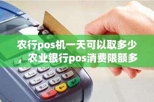 农行pos机一天可以取多少，农业银行pos消费限额多少