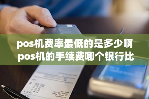 pos机费率最低的是多少啊 pos机的手续费哪个银行比较低