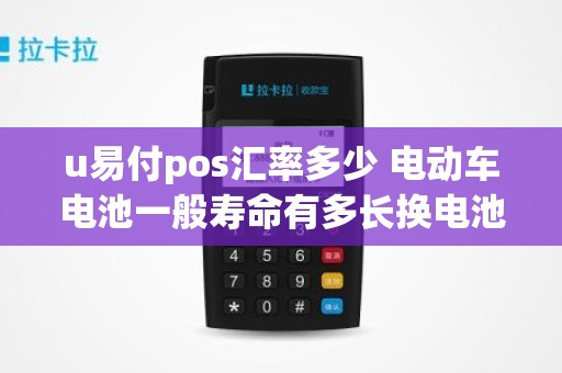 u易付pos汇率多少 电动车电池一般寿命有多长换电池要多少钱