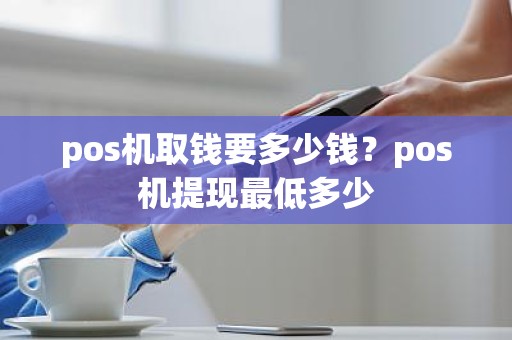 pos机取钱要多少钱？pos机提现最低多少