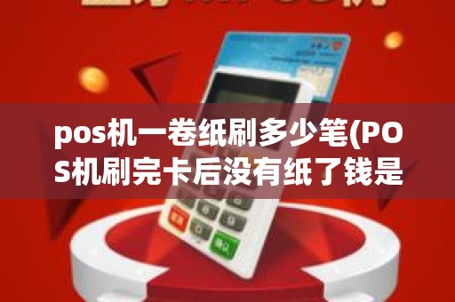 pos机一卷纸刷多少笔(POS机刷完卡后没有纸了钱是否到账)