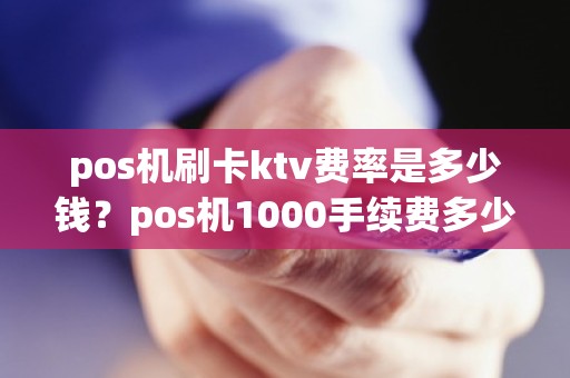 pos机刷卡ktv费率是多少钱？pos机1000手续费多少