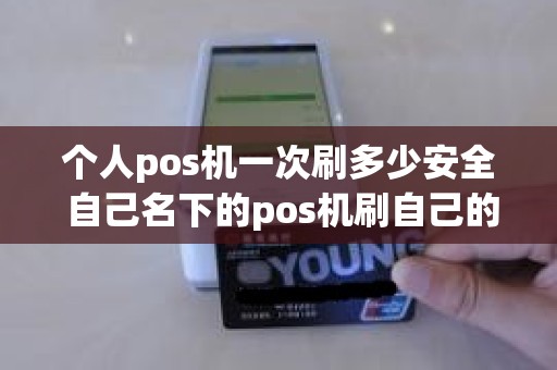 个人pos机一次刷多少安全 自己名下的pos机刷自己的卡有没有风险