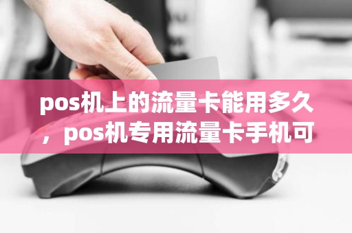 pos机上的流量卡能用多久，pos机专用流量卡手机可以用吗