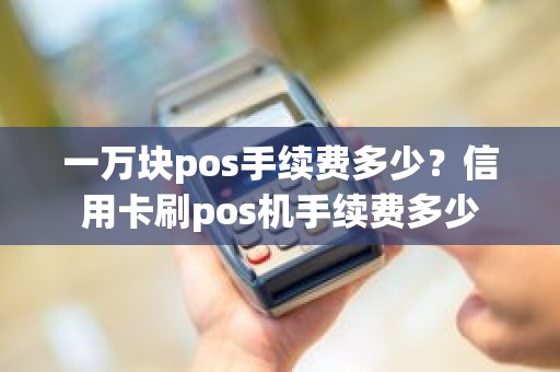 一万块pos手续费多少？信用卡刷pos机手续费多少
