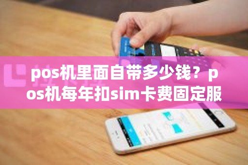 pos机里面自带多少钱?pos机每年扣sim卡费固定服务费一百二十多有扣款依据么 pos机里面自带多少钱?pos机每年扣sim卡费固定服务费一百二十多有扣款依据么