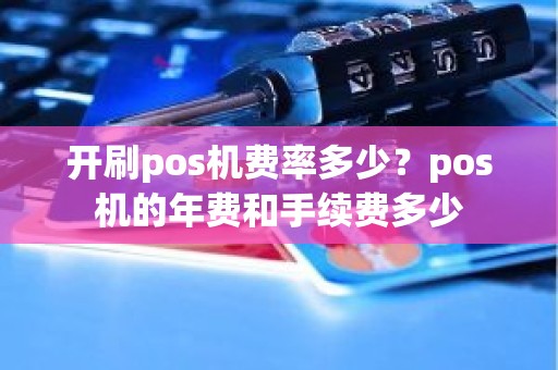 开刷pos机费率多少?pos机的年费和手续费多少 开刷pos机费率多少?pos机的年费和手续费多少