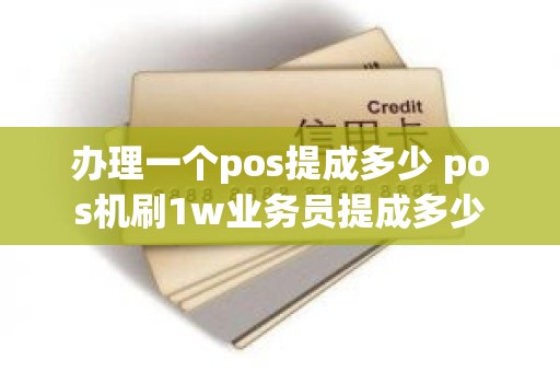 办理一个pos提成多少 pos机刷1w业务员提成多少 办理一个pos提成多少 pos机刷1w业务员提成多少