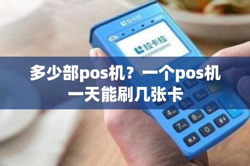 多少部pos机?一个pos机一天能刷几张卡 多少部pos机?一个pos机一天能刷几张卡