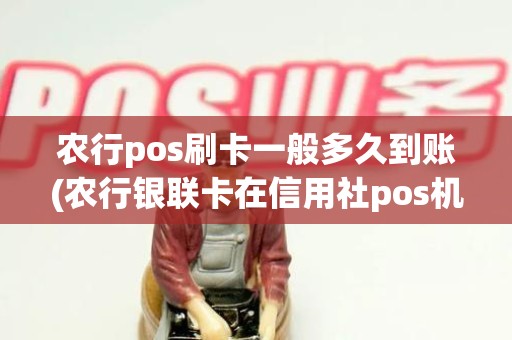 农行pos刷卡一般多久到账(农行银联卡在信用社pos机刷卡多久才能到账) 农行pos刷卡一般多久到账(农行银联卡在信用社pos机刷卡多久才能到账)