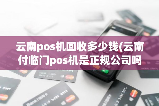 云南pos机回收多少钱(云南付临门pos机是正规公司吗)