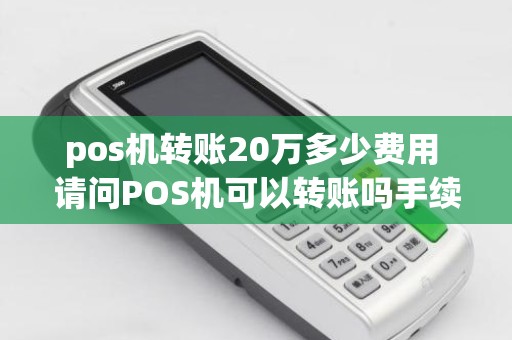 pos机转账20万多少费用 请问POS机可以转账吗手续费怎么算呢
